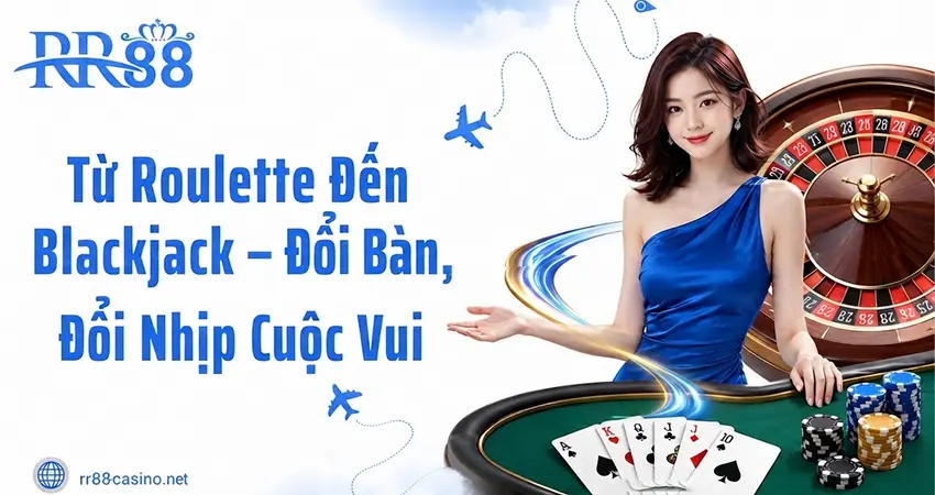 Từ Roulette Đến Blackjack – Đổi Bàn, Đổi Nhịp Cuộc Vui